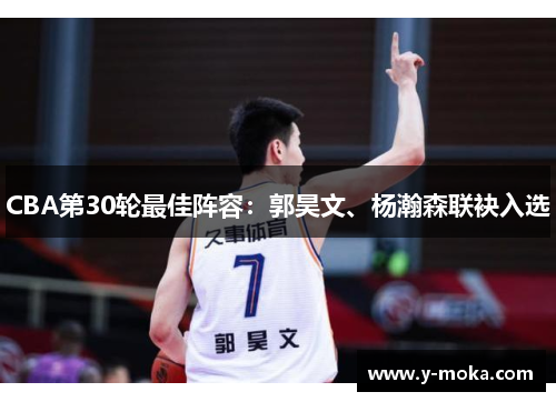 CBA第30轮最佳阵容：郭昊文、杨瀚森联袂入选