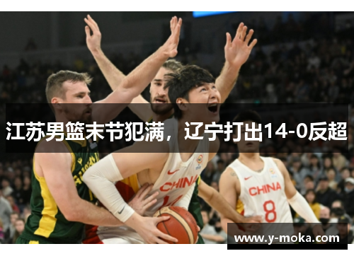 江苏男篮末节犯满,辽宁打出14-0反超